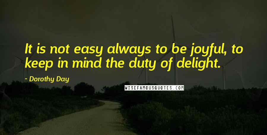 Dorothy Day Quotes: It is not easy always to be joyful, to keep in mind the duty of delight.