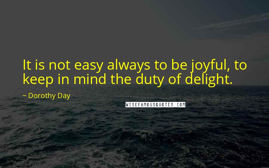 Dorothy Day Quotes: It is not easy always to be joyful, to keep in mind the duty of delight.