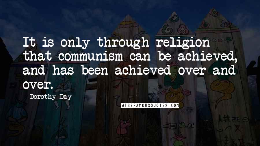 Dorothy Day Quotes: It is only through religion that communism can be achieved, and has been achieved over and over.