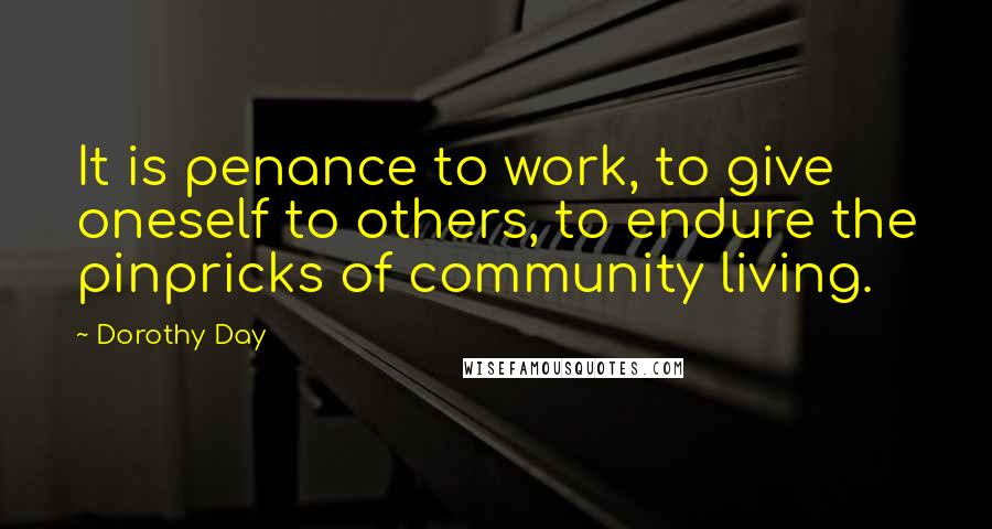 Dorothy Day Quotes: It is penance to work, to give oneself to others, to endure the pinpricks of community living.