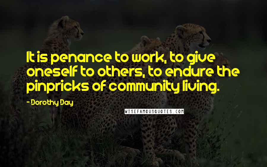 Dorothy Day Quotes: It is penance to work, to give oneself to others, to endure the pinpricks of community living.