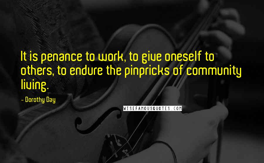 Dorothy Day Quotes: It is penance to work, to give oneself to others, to endure the pinpricks of community living.