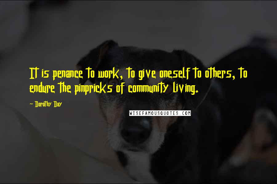 Dorothy Day Quotes: It is penance to work, to give oneself to others, to endure the pinpricks of community living.
