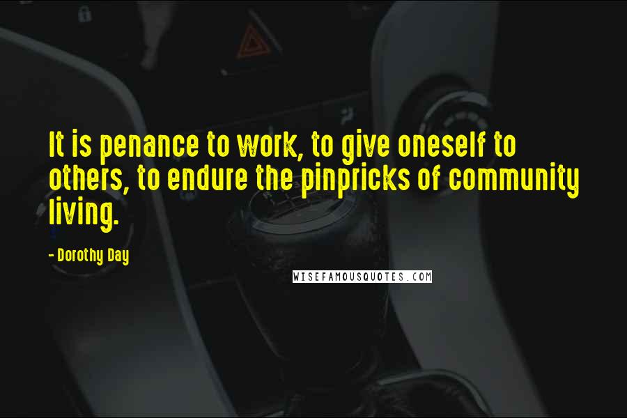 Dorothy Day Quotes: It is penance to work, to give oneself to others, to endure the pinpricks of community living.