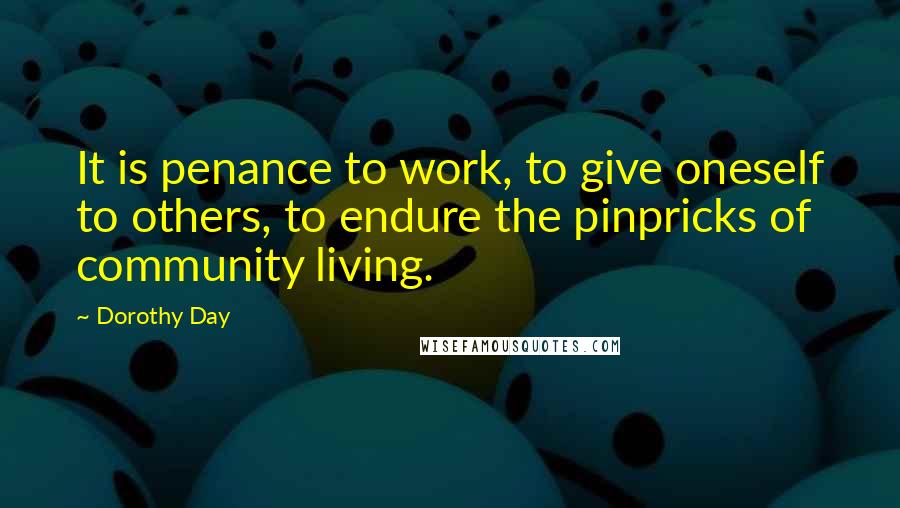Dorothy Day Quotes: It is penance to work, to give oneself to others, to endure the pinpricks of community living.