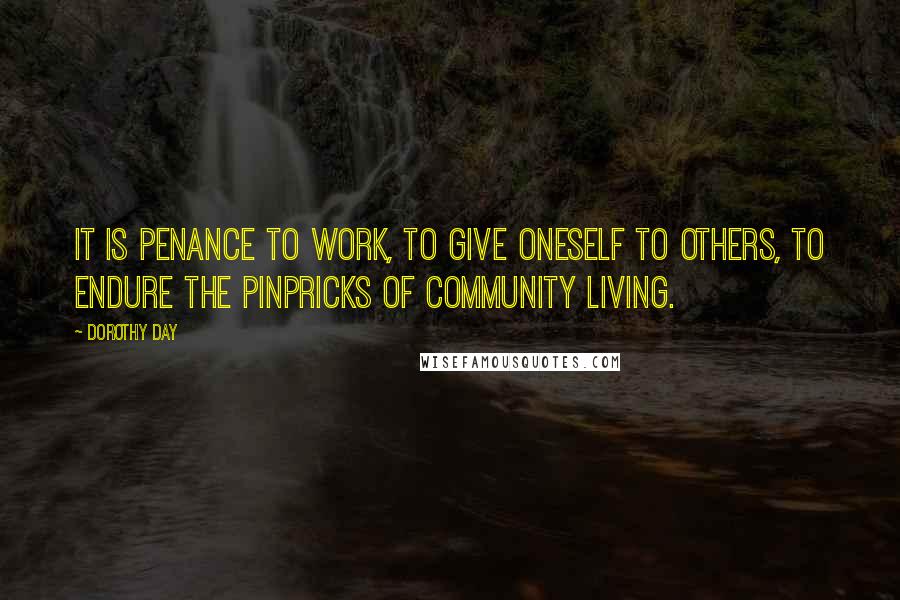 Dorothy Day Quotes: It is penance to work, to give oneself to others, to endure the pinpricks of community living.