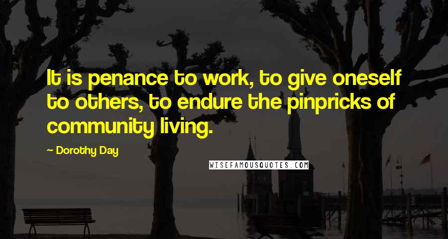 Dorothy Day Quotes: It is penance to work, to give oneself to others, to endure the pinpricks of community living.