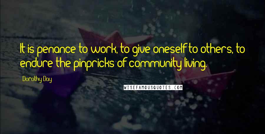 Dorothy Day Quotes: It is penance to work, to give oneself to others, to endure the pinpricks of community living.