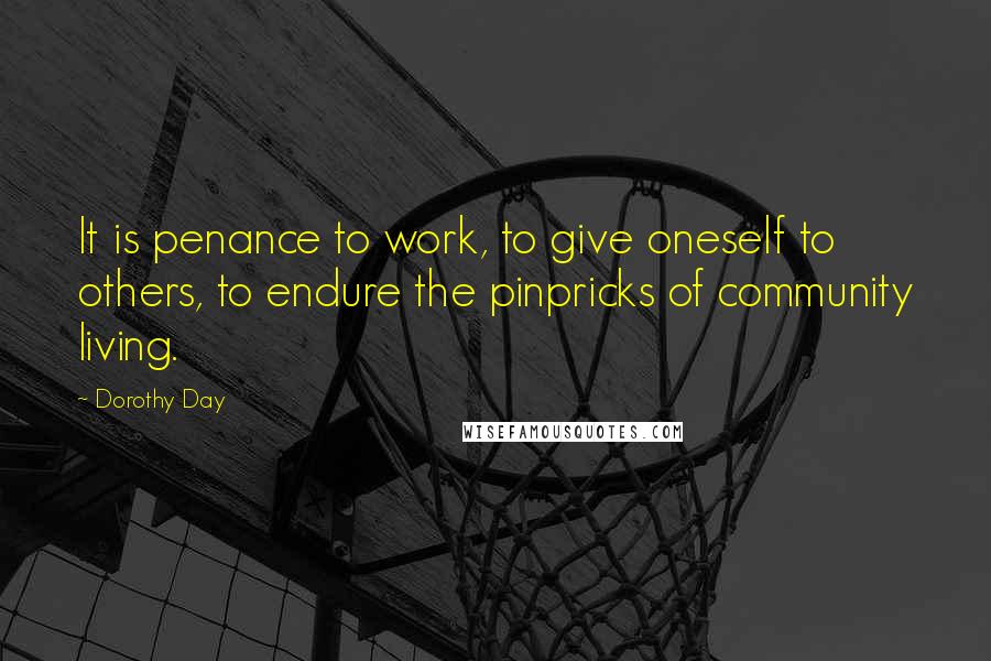 Dorothy Day Quotes: It is penance to work, to give oneself to others, to endure the pinpricks of community living.