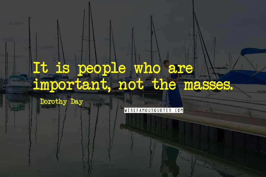 Dorothy Day Quotes: It is people who are important, not the masses.