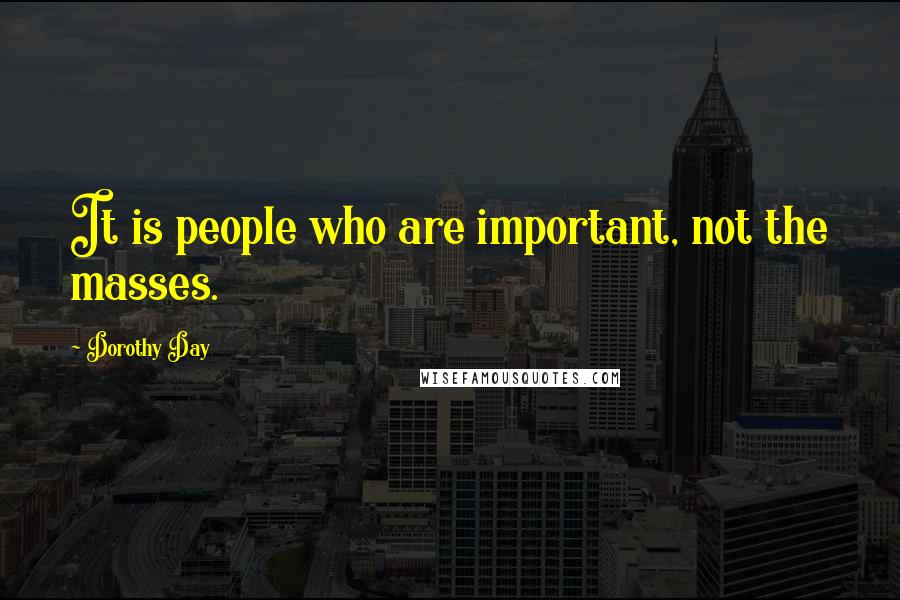 Dorothy Day Quotes: It is people who are important, not the masses.