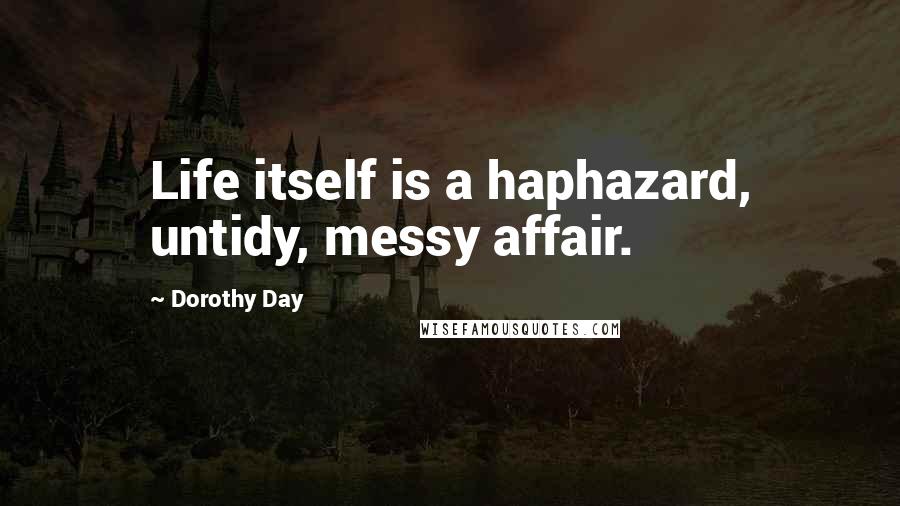 Dorothy Day Quotes: Life itself is a haphazard, untidy, messy affair.