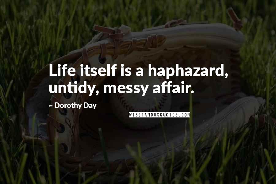 Dorothy Day Quotes: Life itself is a haphazard, untidy, messy affair.