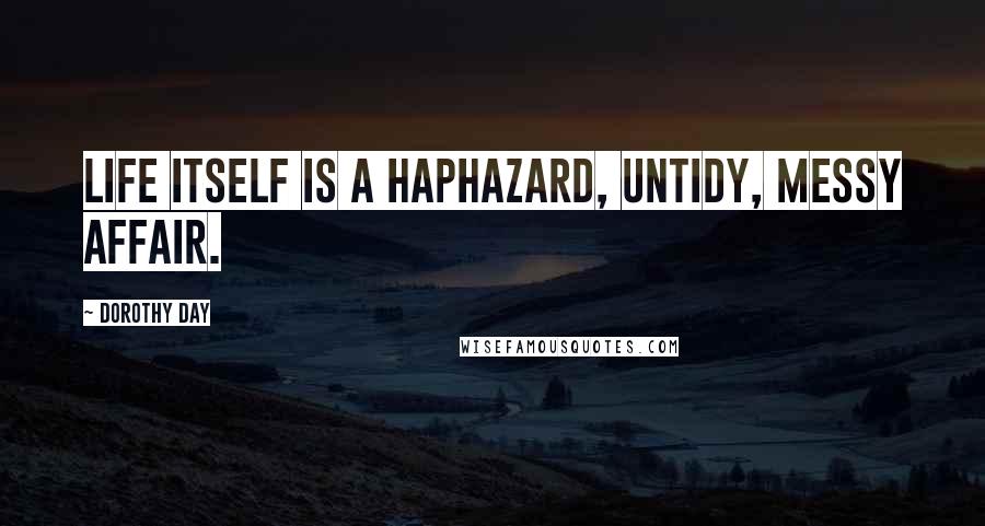 Dorothy Day Quotes: Life itself is a haphazard, untidy, messy affair.