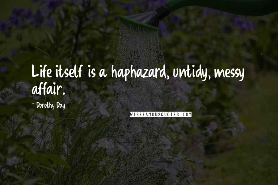 Dorothy Day Quotes: Life itself is a haphazard, untidy, messy affair.