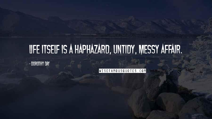 Dorothy Day Quotes: Life itself is a haphazard, untidy, messy affair.