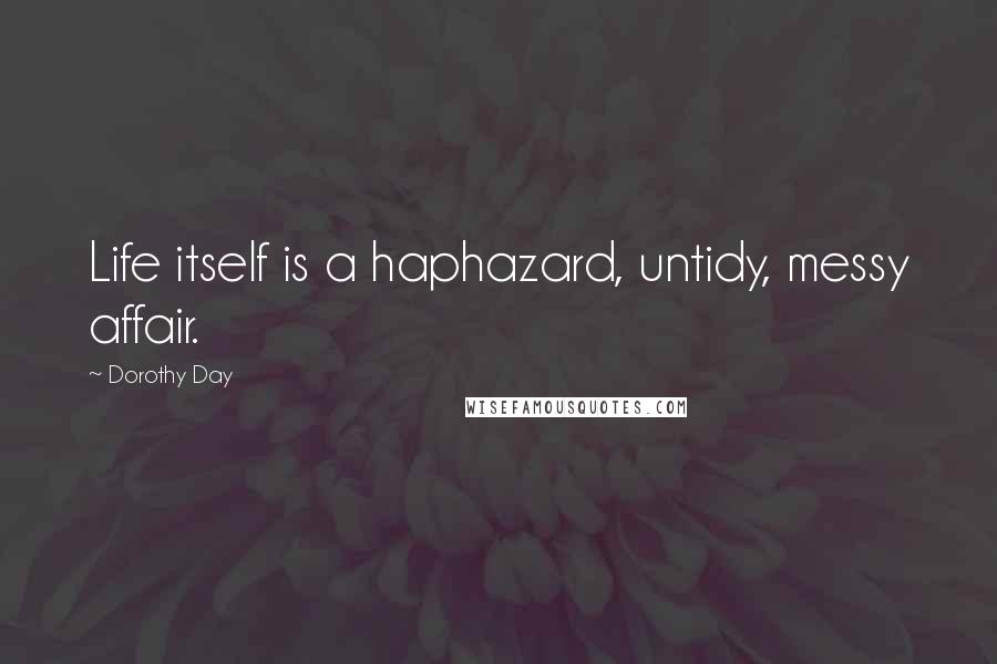 Dorothy Day Quotes: Life itself is a haphazard, untidy, messy affair.