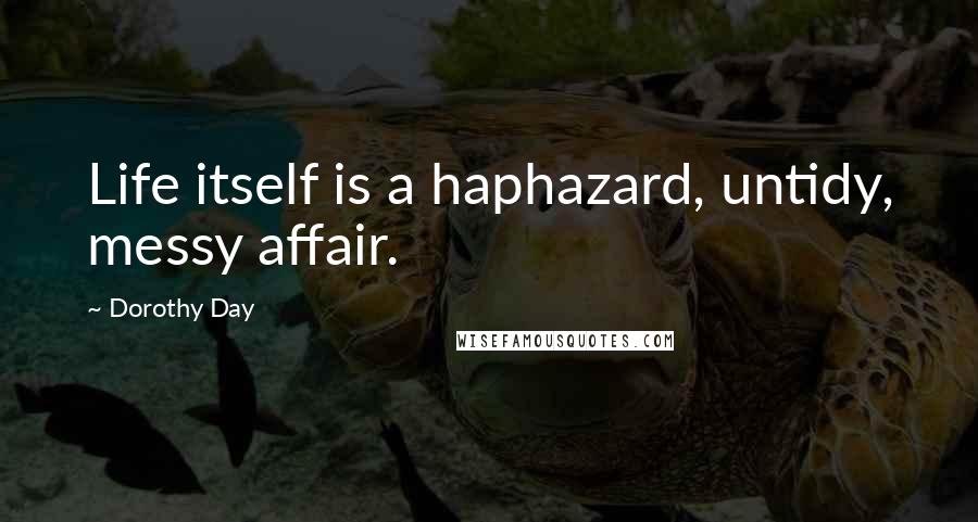 Dorothy Day Quotes: Life itself is a haphazard, untidy, messy affair.