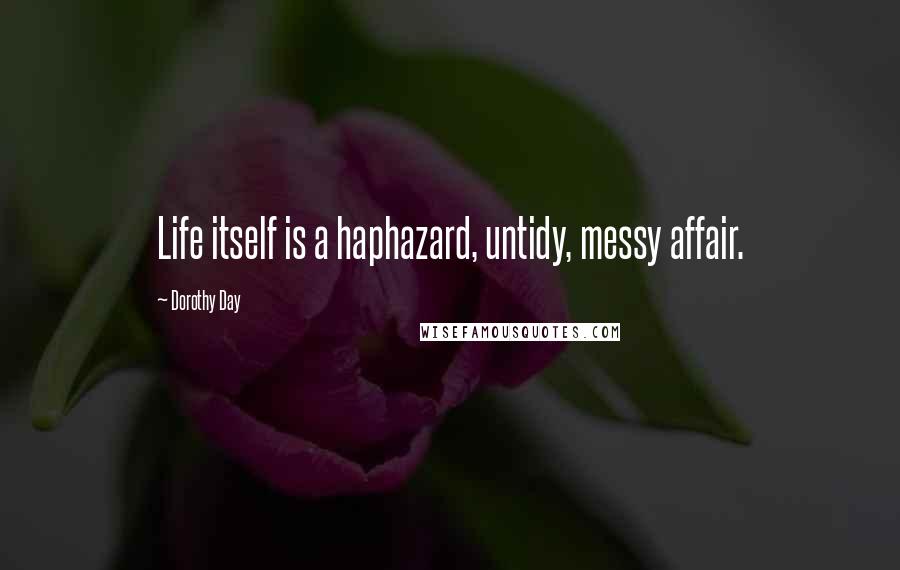 Dorothy Day Quotes: Life itself is a haphazard, untidy, messy affair.