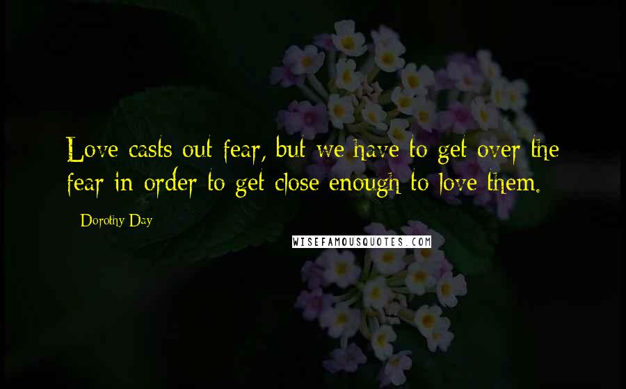 Dorothy Day Quotes: Love casts out fear, but we have to get over the fear in order to get close enough to love them.