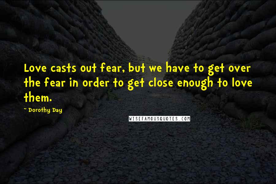 Dorothy Day Quotes: Love casts out fear, but we have to get over the fear in order to get close enough to love them.