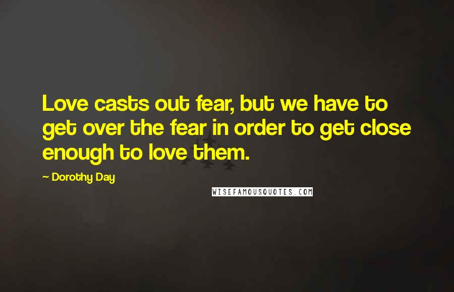 Dorothy Day Quotes: Love casts out fear, but we have to get over the fear in order to get close enough to love them.