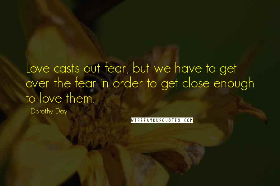 Dorothy Day Quotes: Love casts out fear, but we have to get over the fear in order to get close enough to love them.