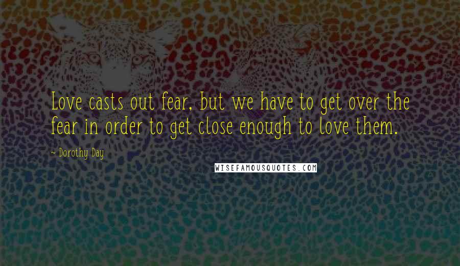 Dorothy Day Quotes: Love casts out fear, but we have to get over the fear in order to get close enough to love them.