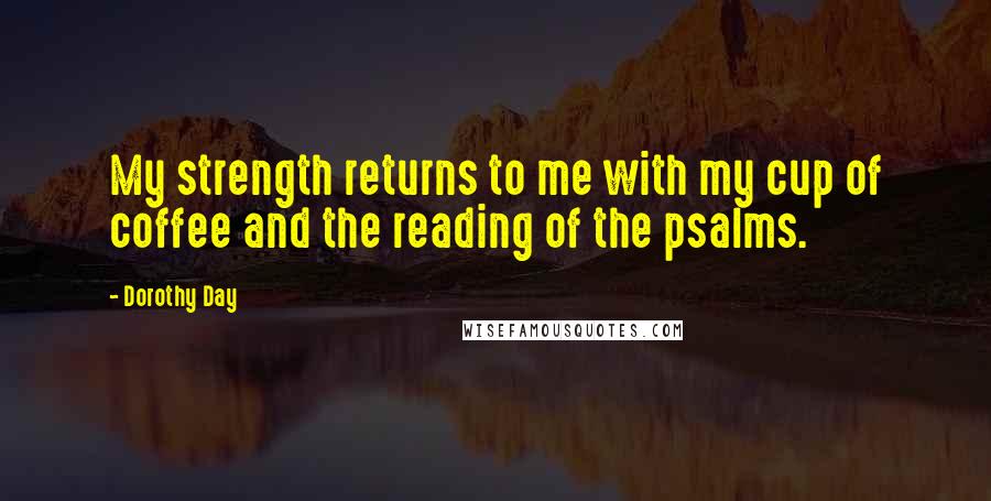 Dorothy Day Quotes: My strength returns to me with my cup of coffee and the reading of the psalms.