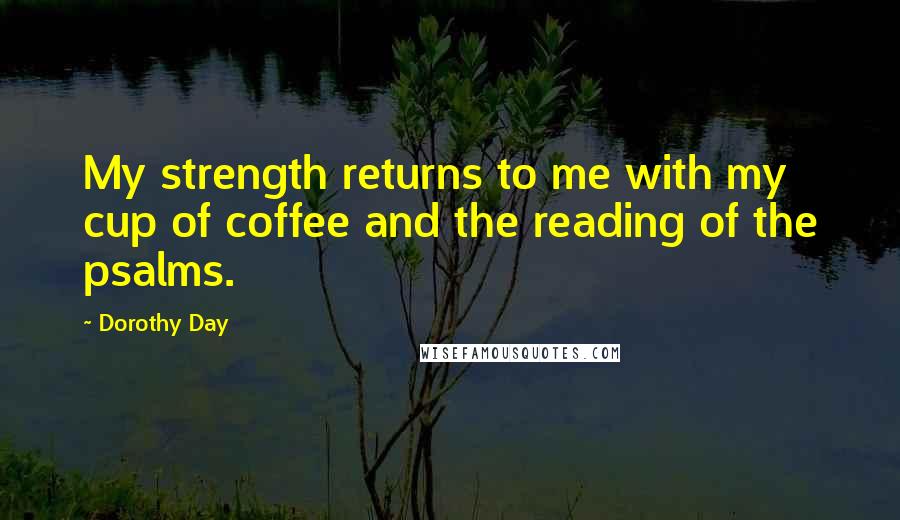 Dorothy Day Quotes: My strength returns to me with my cup of coffee and the reading of the psalms.