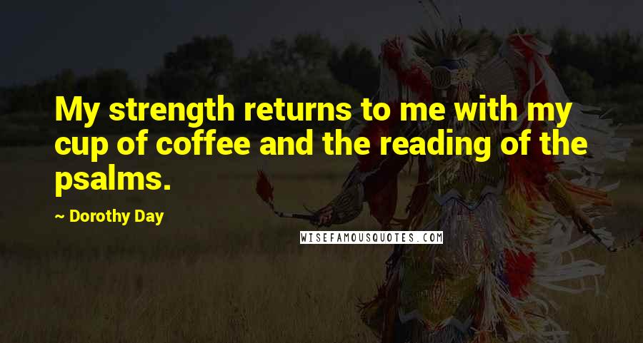 Dorothy Day Quotes: My strength returns to me with my cup of coffee and the reading of the psalms.