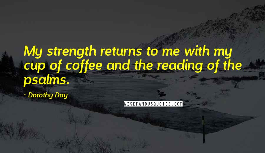 Dorothy Day Quotes: My strength returns to me with my cup of coffee and the reading of the psalms.