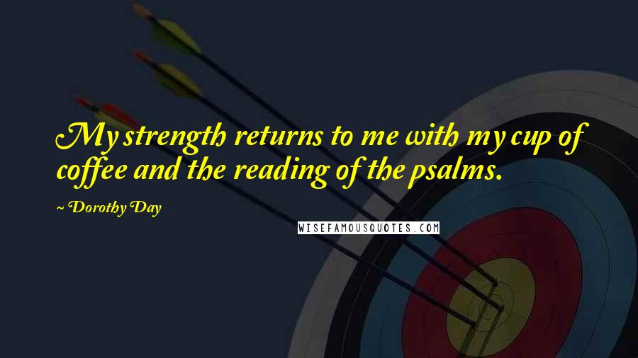 Dorothy Day Quotes: My strength returns to me with my cup of coffee and the reading of the psalms.