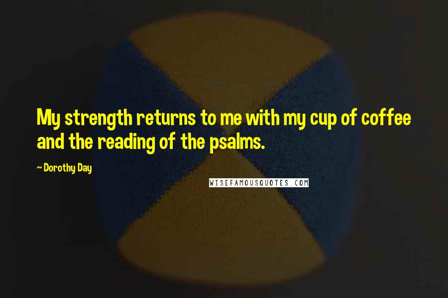 Dorothy Day Quotes: My strength returns to me with my cup of coffee and the reading of the psalms.