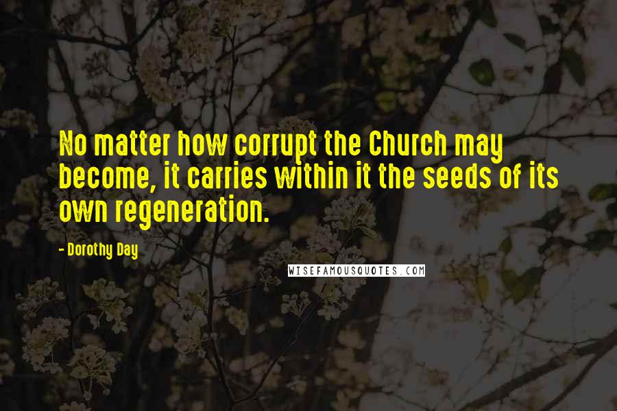 Dorothy Day Quotes: No matter how corrupt the Church may become, it carries within it the seeds of its own regeneration.