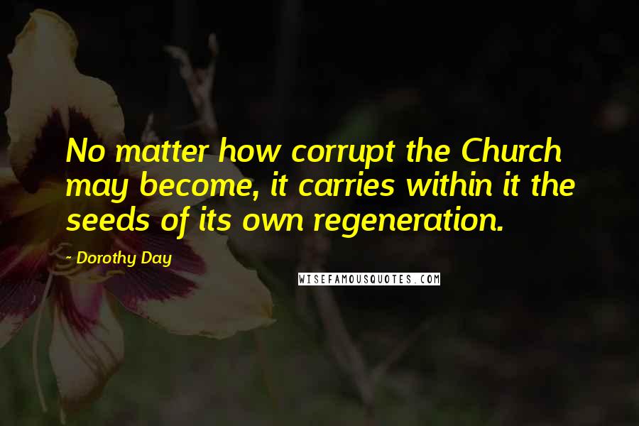 Dorothy Day Quotes: No matter how corrupt the Church may become, it carries within it the seeds of its own regeneration.