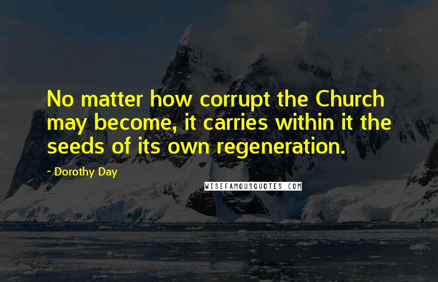 Dorothy Day Quotes: No matter how corrupt the Church may become, it carries within it the seeds of its own regeneration.