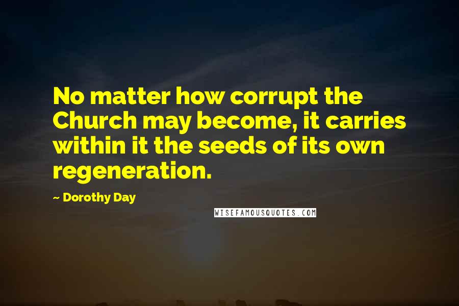 Dorothy Day Quotes: No matter how corrupt the Church may become, it carries within it the seeds of its own regeneration.