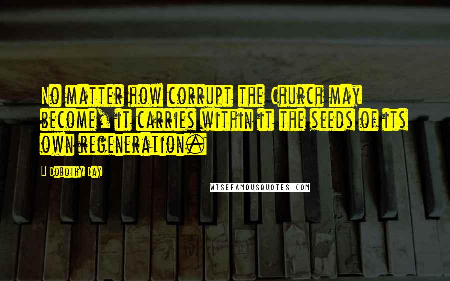 Dorothy Day Quotes: No matter how corrupt the Church may become, it carries within it the seeds of its own regeneration.