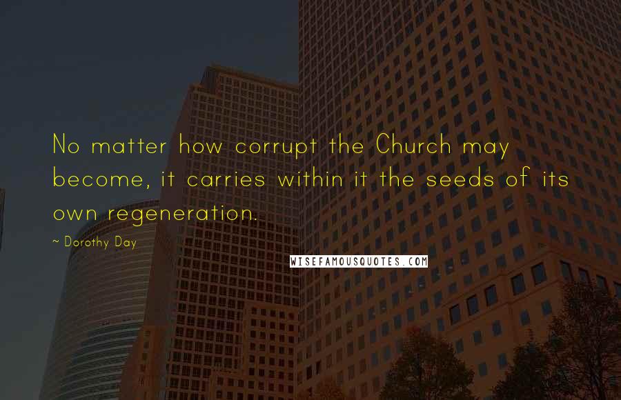 Dorothy Day Quotes: No matter how corrupt the Church may become, it carries within it the seeds of its own regeneration.