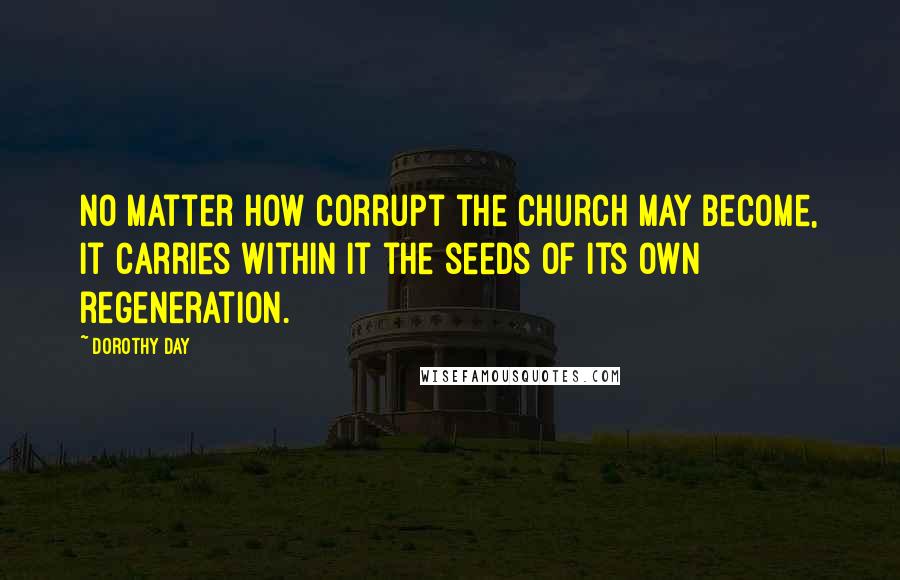 Dorothy Day Quotes: No matter how corrupt the Church may become, it carries within it the seeds of its own regeneration.
