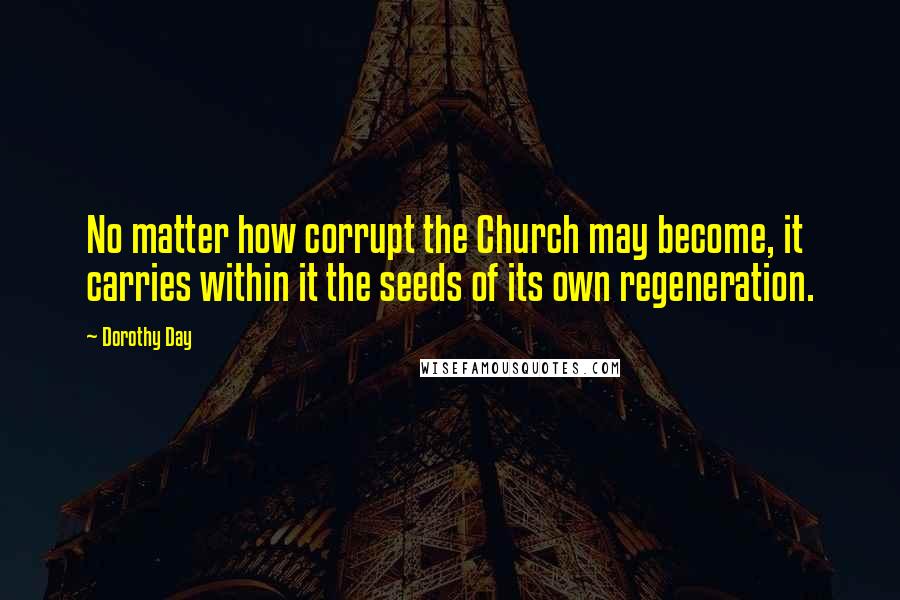 Dorothy Day Quotes: No matter how corrupt the Church may become, it carries within it the seeds of its own regeneration.