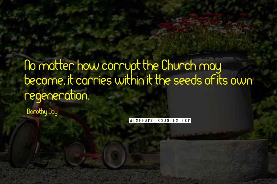 Dorothy Day Quotes: No matter how corrupt the Church may become, it carries within it the seeds of its own regeneration.