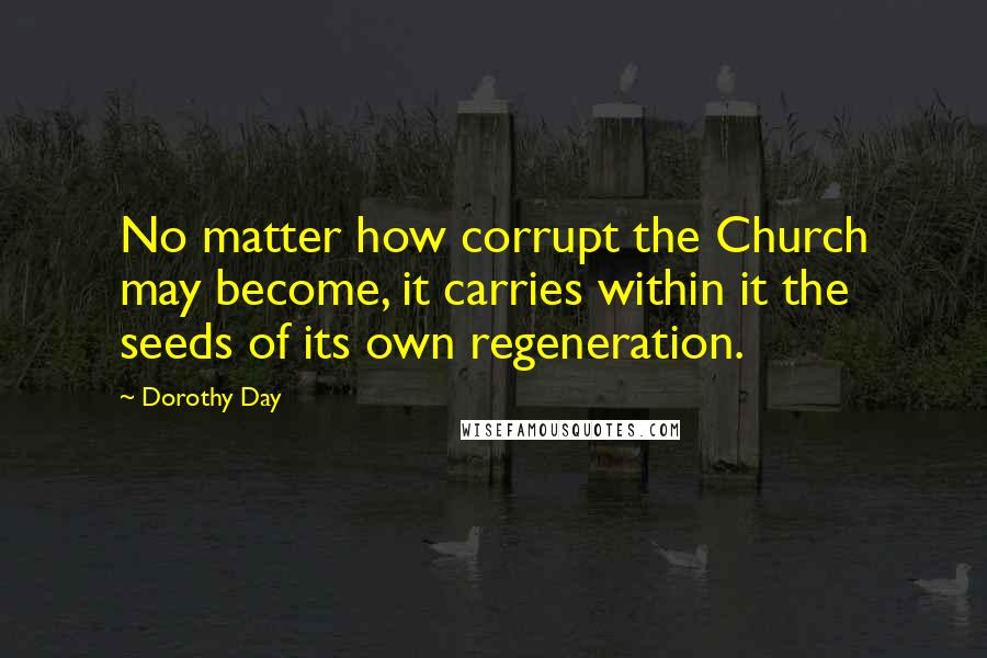 Dorothy Day Quotes: No matter how corrupt the Church may become, it carries within it the seeds of its own regeneration.