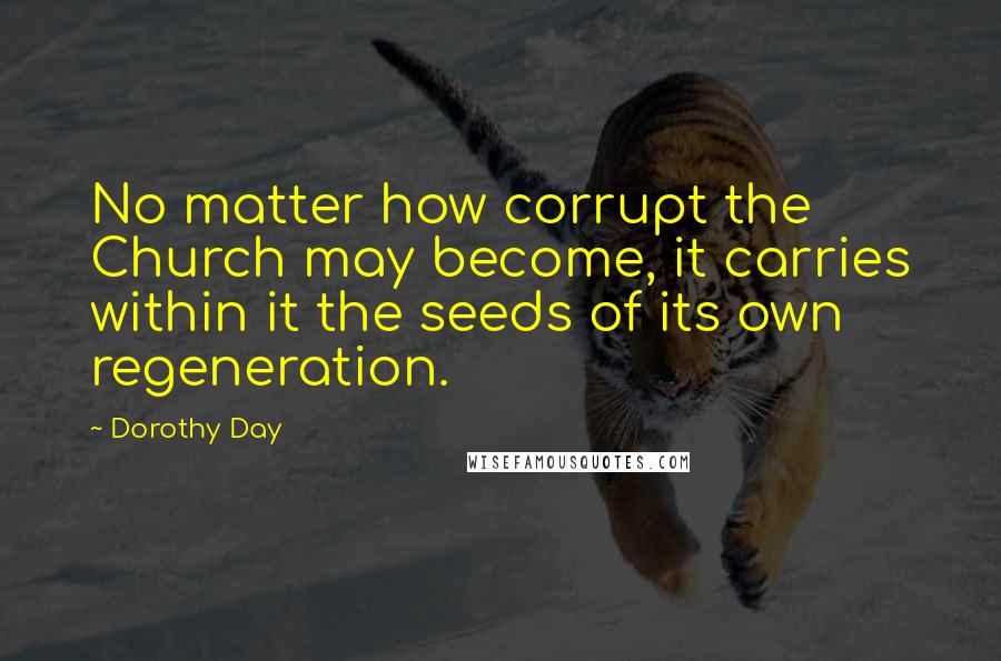 Dorothy Day Quotes: No matter how corrupt the Church may become, it carries within it the seeds of its own regeneration.