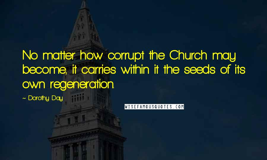 Dorothy Day Quotes: No matter how corrupt the Church may become, it carries within it the seeds of its own regeneration.