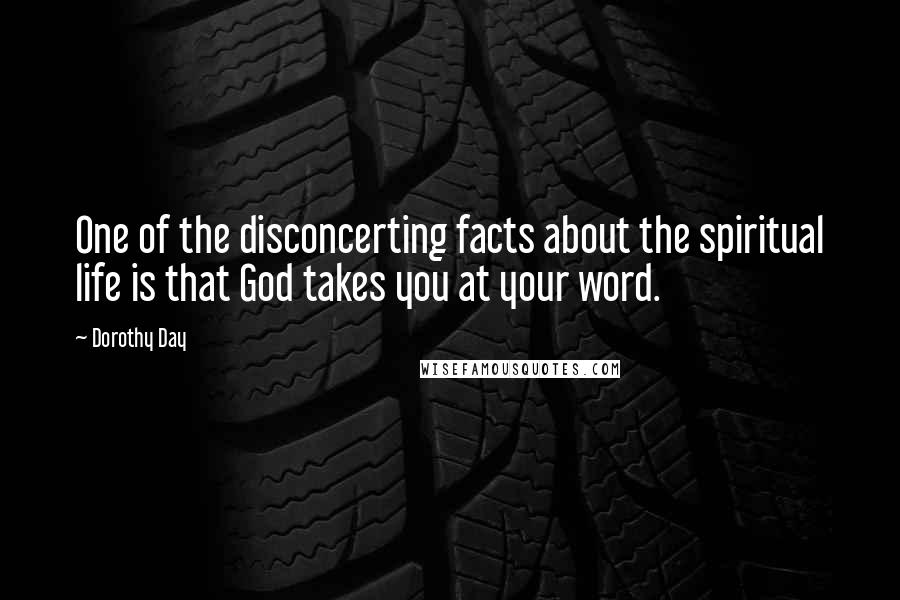 Dorothy Day Quotes: One of the disconcerting facts about the spiritual life is that God takes you at your word.