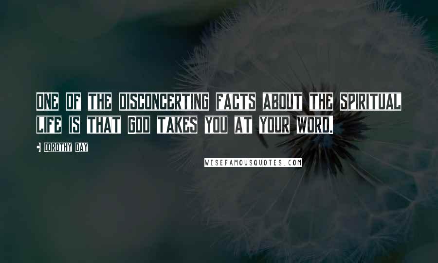 Dorothy Day Quotes: One of the disconcerting facts about the spiritual life is that God takes you at your word.