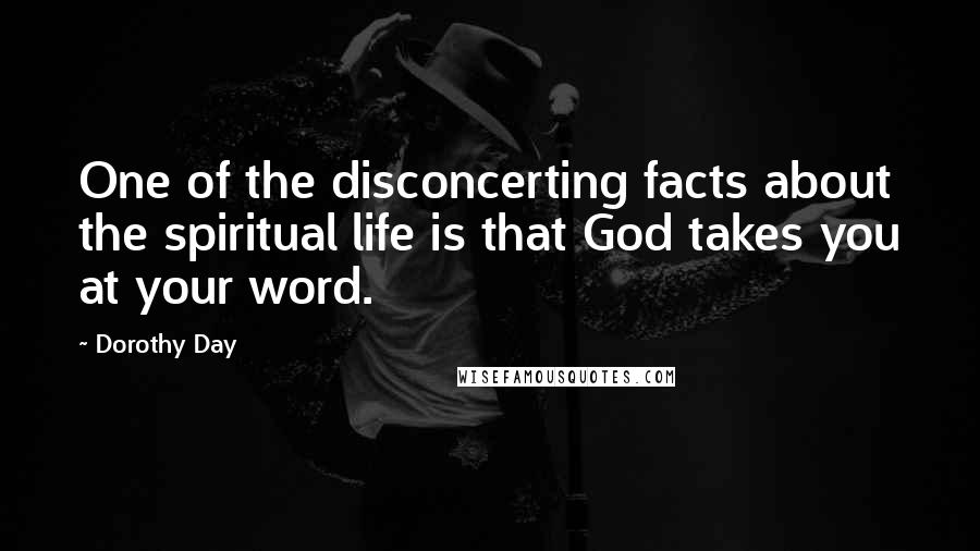 Dorothy Day Quotes: One of the disconcerting facts about the spiritual life is that God takes you at your word.