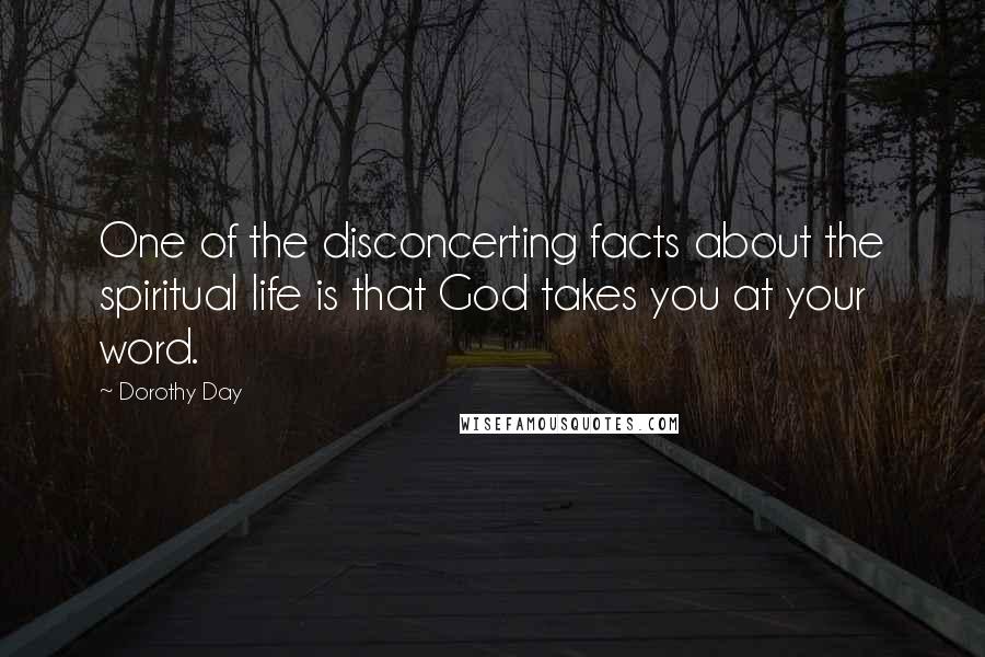 Dorothy Day Quotes: One of the disconcerting facts about the spiritual life is that God takes you at your word.